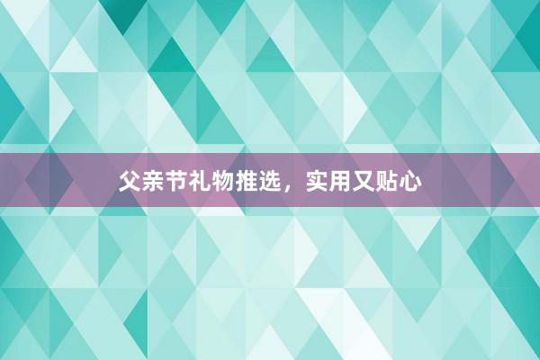 父亲节礼物推选，实用又贴心